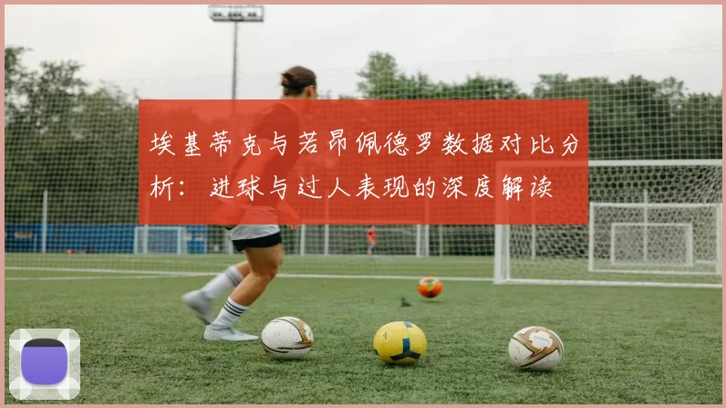 埃基蒂克与若昂佩德罗数据对比分析：进球与过人表现的深度解读