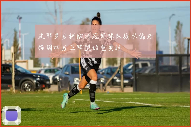 皮耶罗分析欧洲冠军球队战术偏好强调四后卫阵型的重要性