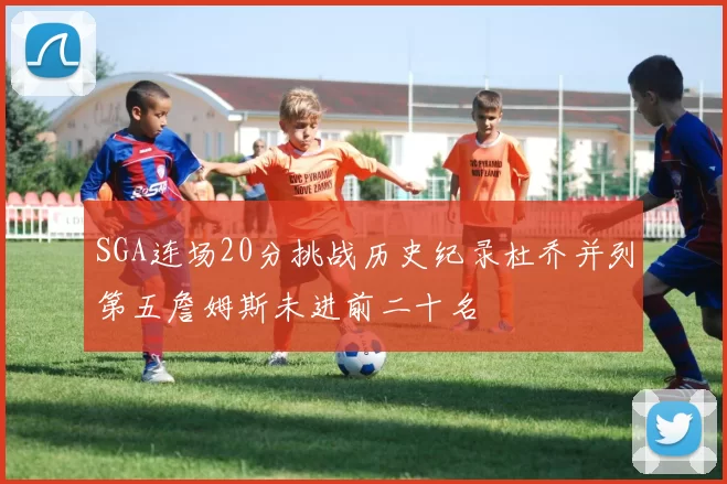 SGA连场20分挑战历史纪录杜乔并列第五詹姆斯未进前二十名