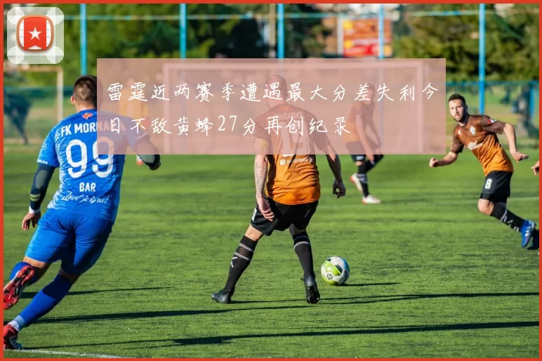 雷霆近两赛季遭遇最大分差失利今日不敌黄蜂27分再创纪录