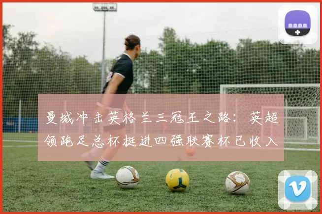 曼城冲击英格兰三冠王之路：英超领跑足总杯挺进四强联赛杯已收入囊中