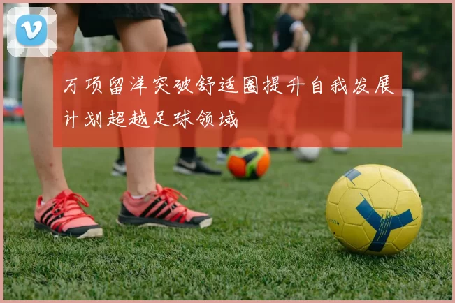 万项留洋突破舒适圈提升自我发展计划超越足球领域