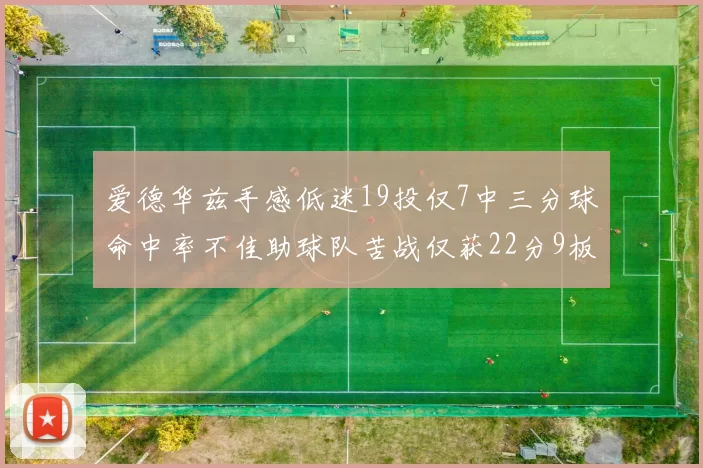 爱德华兹手感低迷19投仅7中三分球命中率不佳助球队苦战仅获22分9板7助3帽