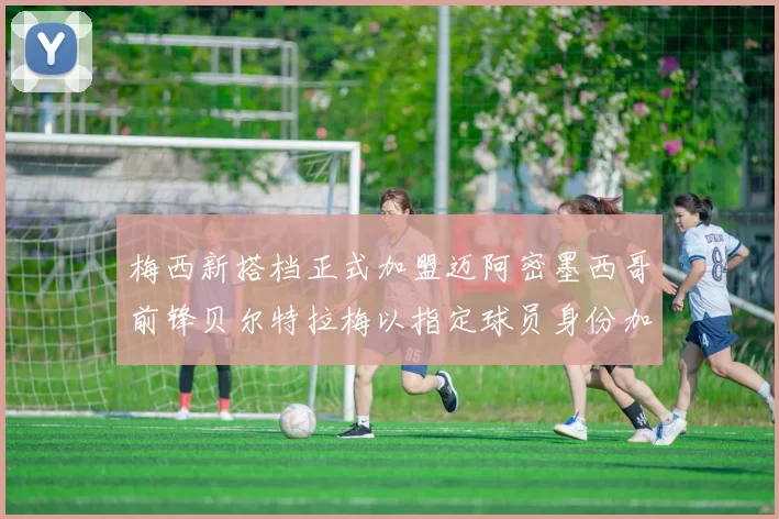 梅西新搭档正式加盟迈阿密墨西哥前锋贝尔特拉梅以指定球员身份加盟