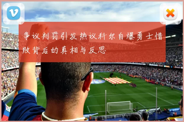 争议判罚引发热议科尔自爆勇士惜败背后的真相与反思