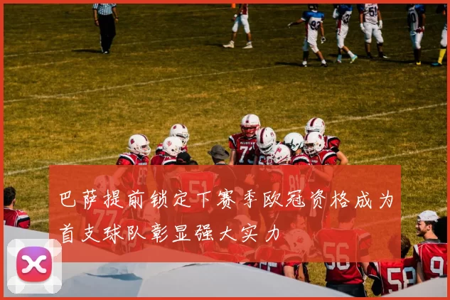 巴萨提前锁定下赛季欧冠资格成为首支球队彰显强大实力