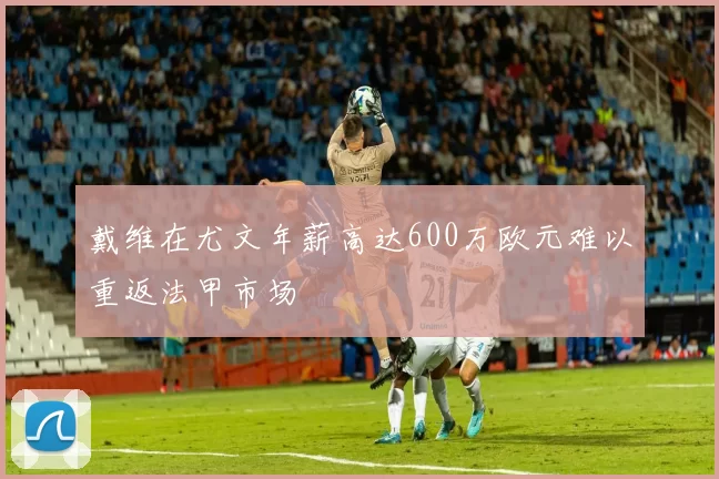 戴维在尤文年薪高达600万欧元难以重返法甲市场