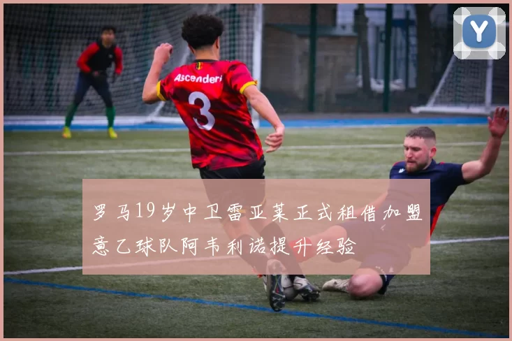 罗马19岁中卫雷亚莱正式租借加盟意乙球队阿韦利诺提升经验