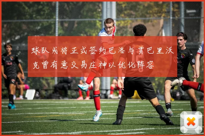 球队或将正式签约巴洛与贾巴里沃克曾有意交易庄神以优化阵容