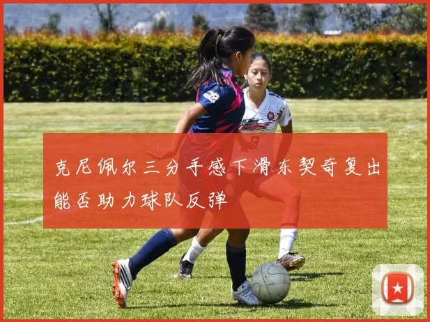 克尼佩尔三分手感下滑东契奇复出能否助力球队反弹