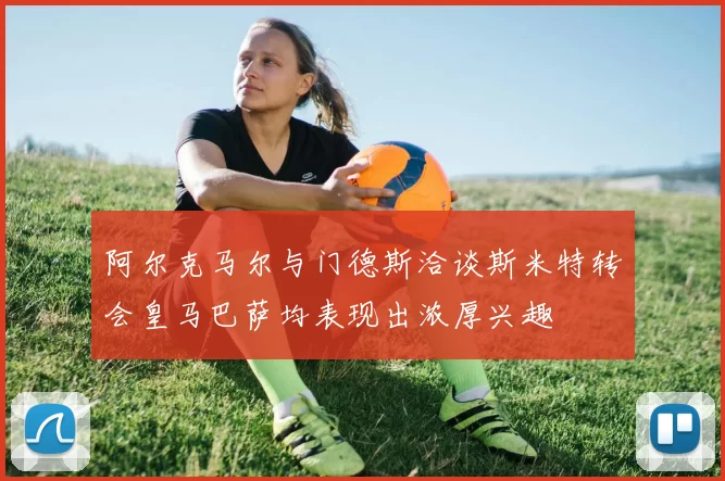 阿尔克马尔与门德斯洽谈斯米特转会皇马巴萨均表现出浓厚兴趣