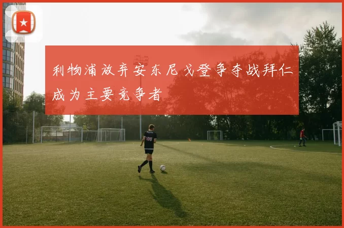 利物浦放弃安东尼戈登争夺战拜仁成为主要竞争者