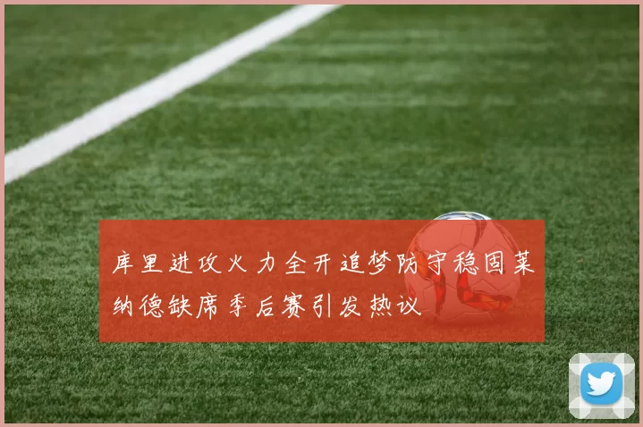 库里进攻火力全开追梦防守稳固莱纳德缺席季后赛引发热议