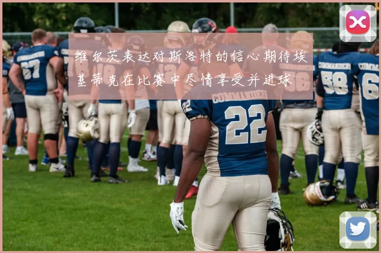 维尔茨表达对斯洛特的信心期待埃基蒂克在比赛中尽情享受并进球
