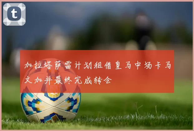 加拉塔萨雷计划租借皇马中场卡马文加并最终完成转会