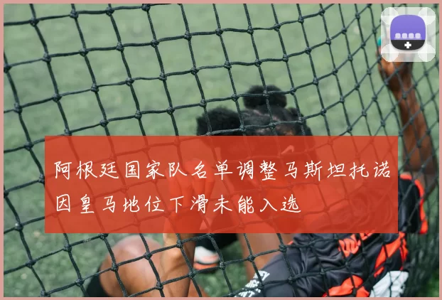 阿根廷国家队名单调整马斯坦托诺因皇马地位下滑未能入选