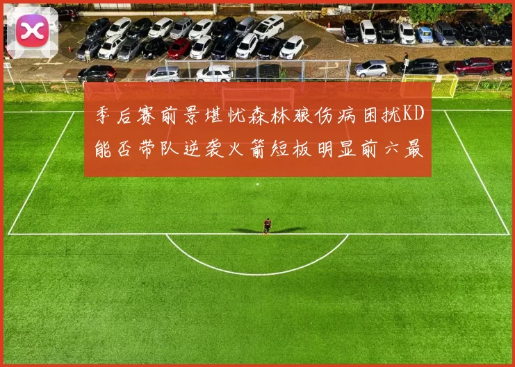 季后赛前景堪忧森林狼伤病困扰KD能否带队逆袭火箭短板明显前六最弱球队分析