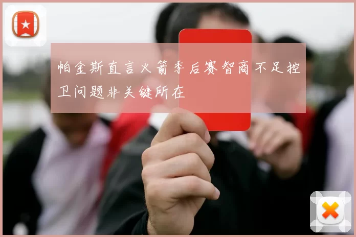帕金斯直言火箭季后赛智商不足控卫问题非关键所在