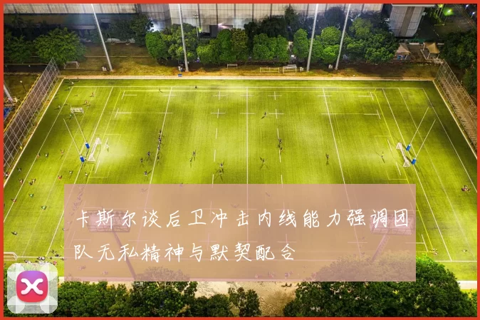 卡斯尔谈后卫冲击内线能力强调团队无私精神与默契配合