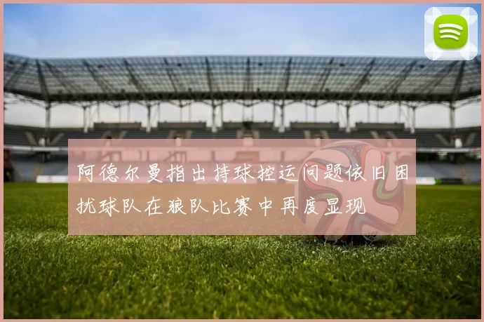 阿德尔曼指出持球控运问题依旧困扰球队在狼队比赛中再度显现