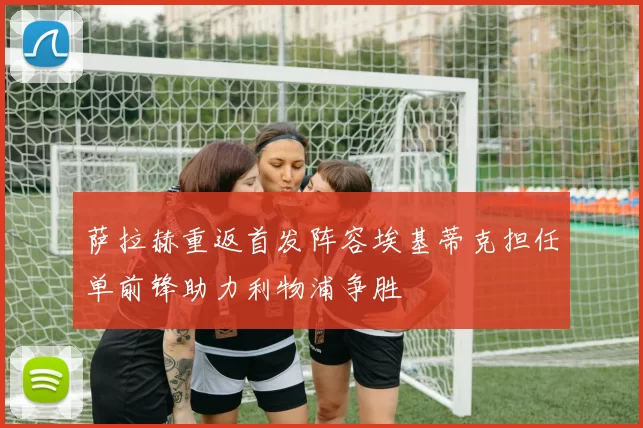 萨拉赫重返首发阵容埃基蒂克担任单前锋助力利物浦争胜