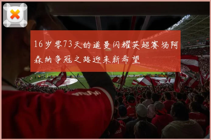 16岁零73天的道曼闪耀英超赛场阿森纳争冠之路迎来新希望