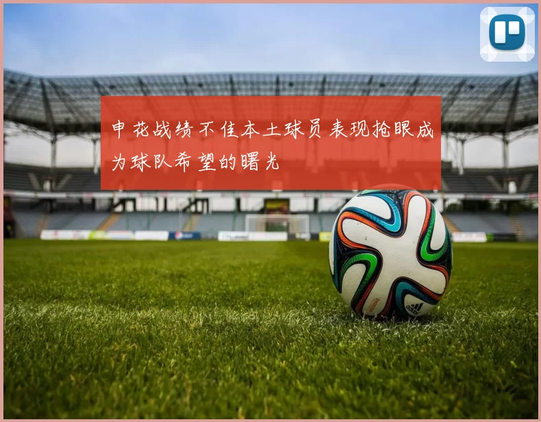 申花战绩不佳本土球员表现抢眼成为球队希望的曙光