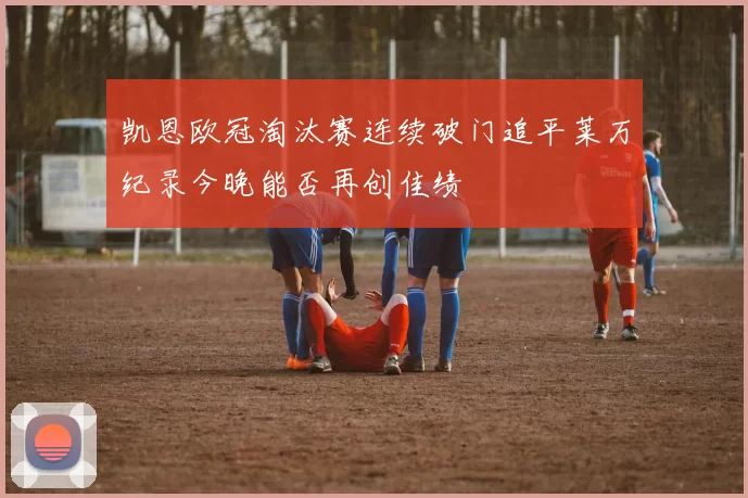 凯恩欧冠淘汰赛连续破门追平莱万纪录今晚能否再创佳绩