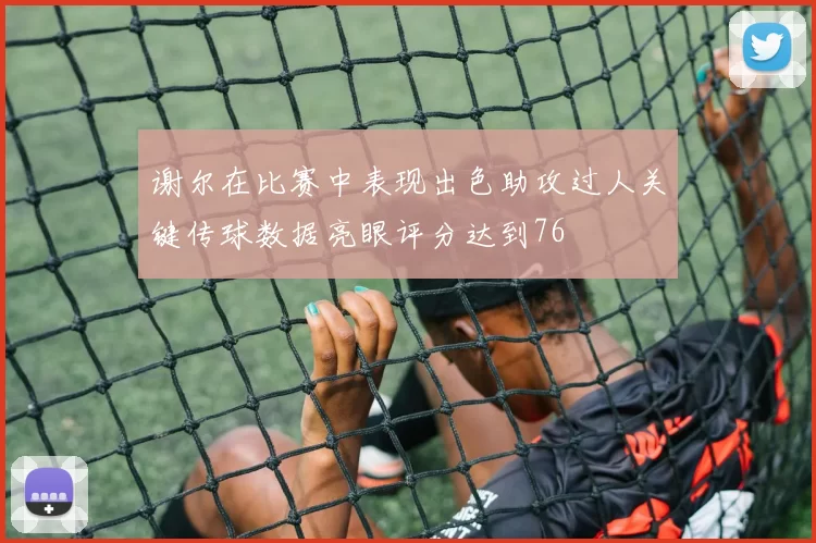 谢尔在比赛中表现出色助攻过人关键传球数据亮眼评分达到76