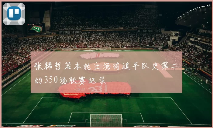 张稀哲若本轮出场将追平队史第二的350场联赛记录