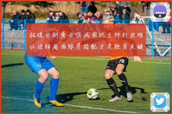 拓媒分析勇士伤病困扰主帅科尔难以逆转局面球员搭配才是胜负关键
