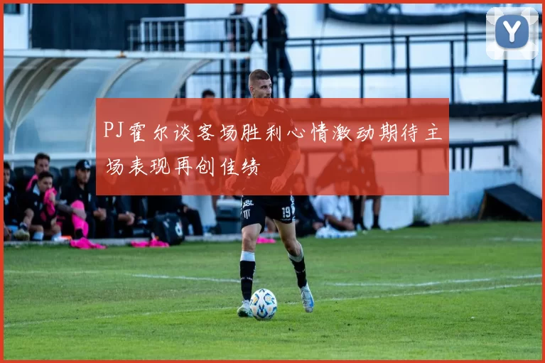 PJ霍尔谈客场胜利心情激动期待主场表现再创佳绩