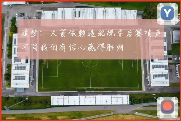 追梦：火箭依赖造犯规季后赛哨声不同我们有信心赢得胜利