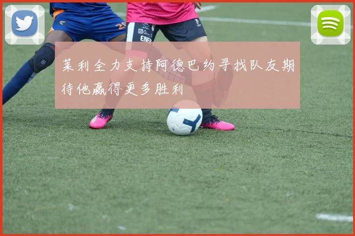 莱利全力支持阿德巴约寻找队友期待他赢得更多胜利