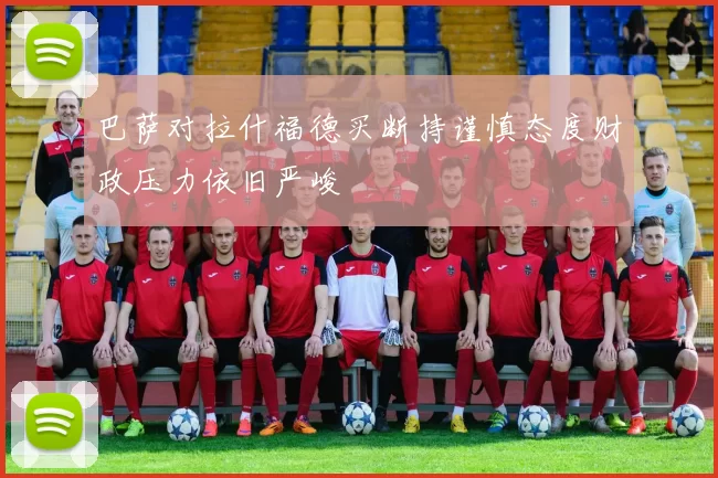 巴萨对拉什福德买断持谨慎态度财政压力依旧严峻