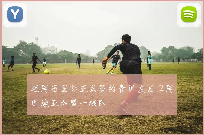 迈阿密国际正式签约青训左后卫阿巴迪亚加盟一线队
